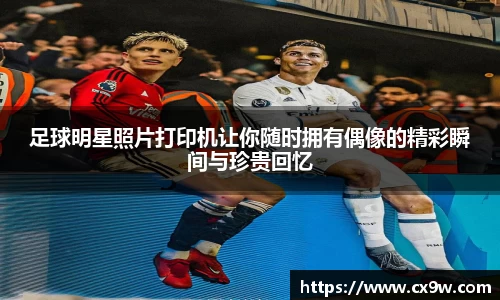 足球明星照片打印机让你随时拥有偶像的精彩瞬间与珍贵回忆